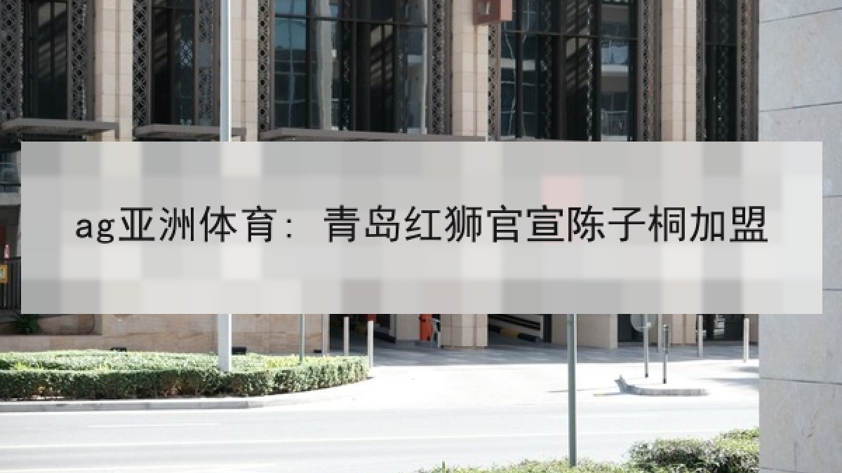 ag亚洲体育: 青岛红狮官宣陈子桐加盟