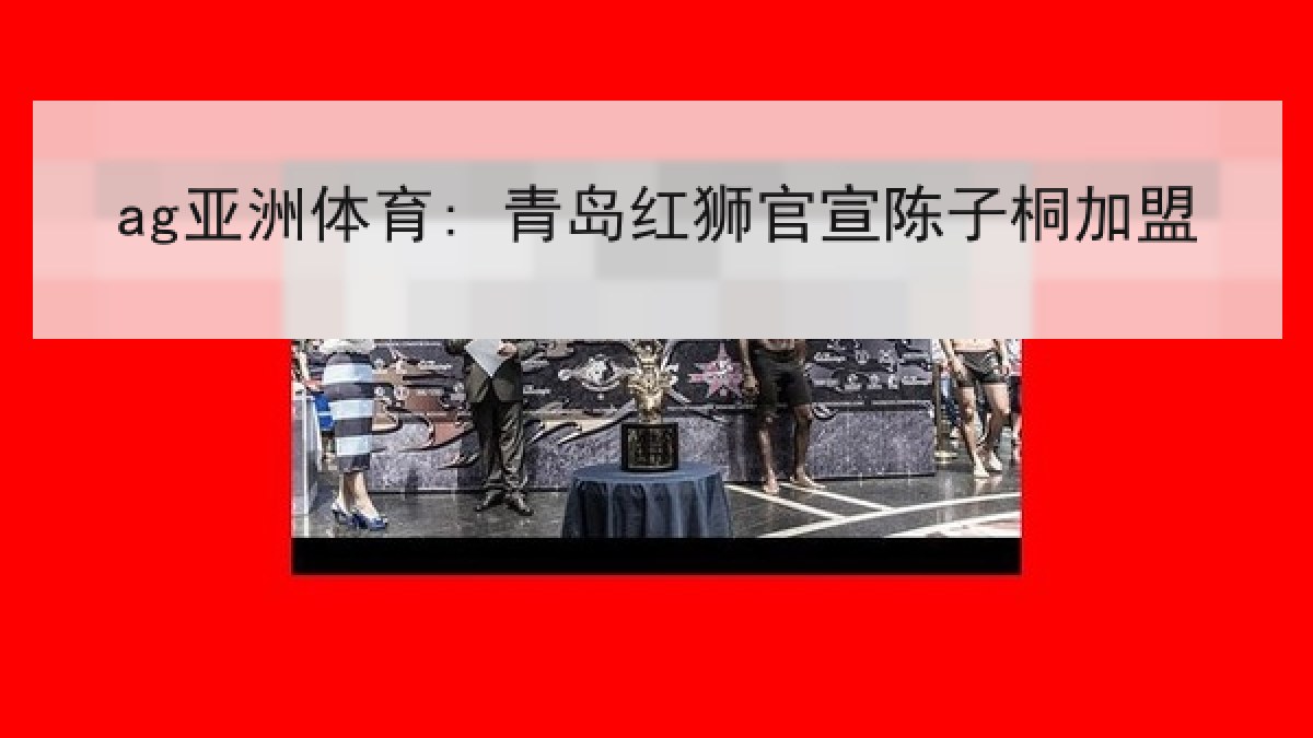 ag亚洲体育: 青岛红狮官宣陈子桐加盟