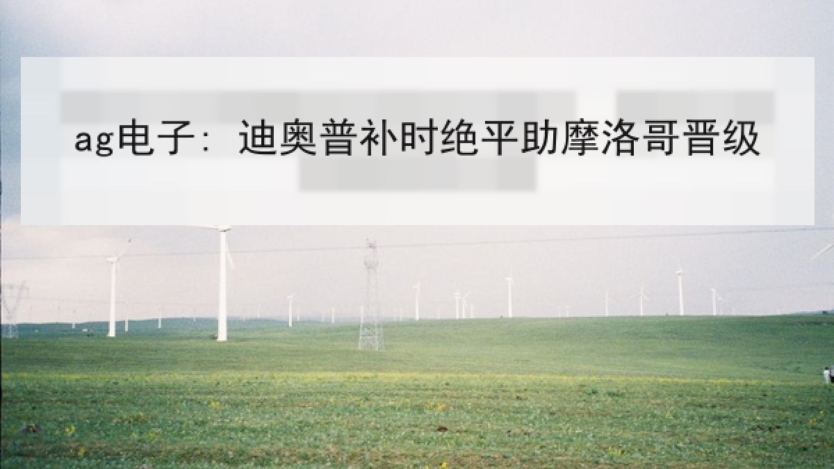 ag电子: 迪奥普补时绝平助摩洛哥晋级 ag电子: 迪奥普补时绝平助摩洛哥晋级