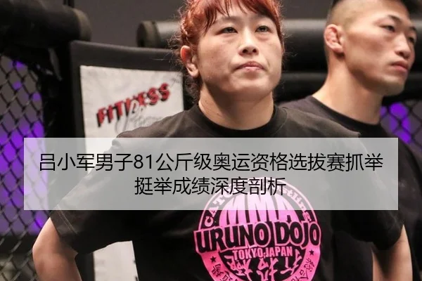 吕小军男子81公斤级奥运资格选拔赛抓举挺举成绩深度剖析