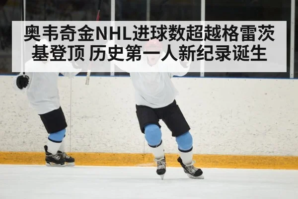奥韦奇金NHL进球数超越格雷茨基登顶 历史第一人新纪录诞生