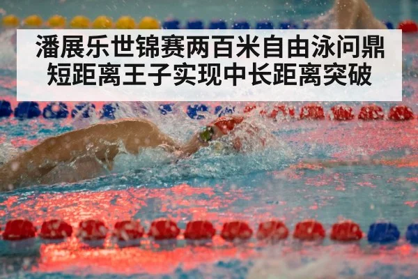 潘展乐世锦赛两百米自由泳问鼎 短距离王子实现中长距离突破