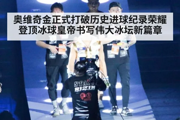 奥维奇金正式打破历史进球纪录荣耀登顶冰球皇帝书写伟大冰坛新篇章
