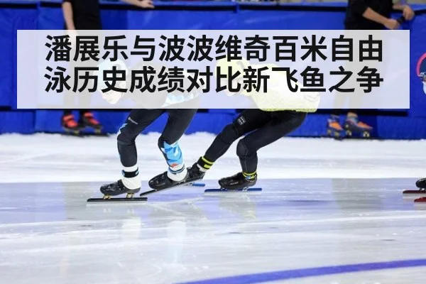 潘展乐与波波维奇百米自由泳历史成绩对比新飞鱼之争