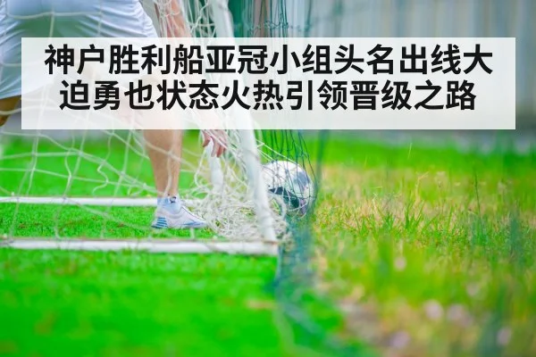 神户胜利船亚冠小组头名出线大迫勇也状态火热引领晋级之路