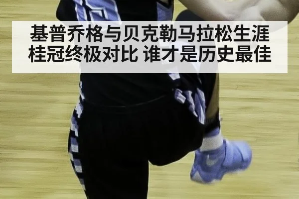 基普乔格与贝克勒马拉松生涯桂冠终极对比 谁才是历史最佳